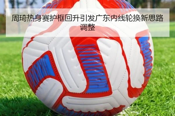 周琦热身赛护框回升引发广东内线轮换新思路调整 - JIUYOU
